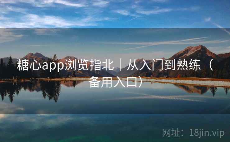 糖心app浏览指北｜从入门到熟练（备用入口）