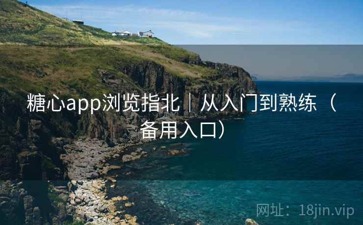 糖心app浏览指北｜从入门到熟练（备用入口）