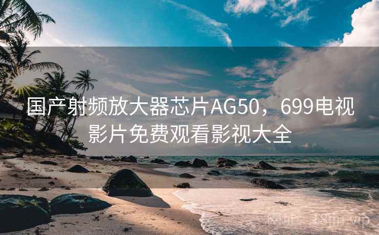 国产射频放大器芯片AG50，699电视影片免费观看影视大全