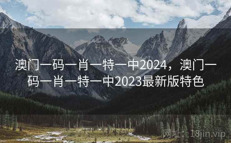 澳门一码一肖一特一中2024，澳门一码一肖一特一中2023最新版特色