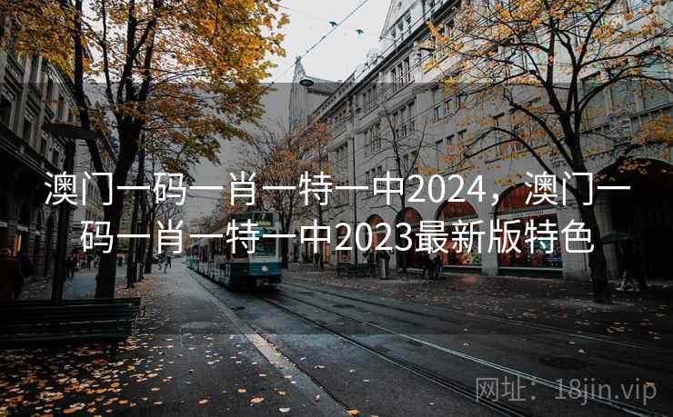 澳门一码一肖一特一中2024，澳门一码一肖一特一中2023最新版特色
