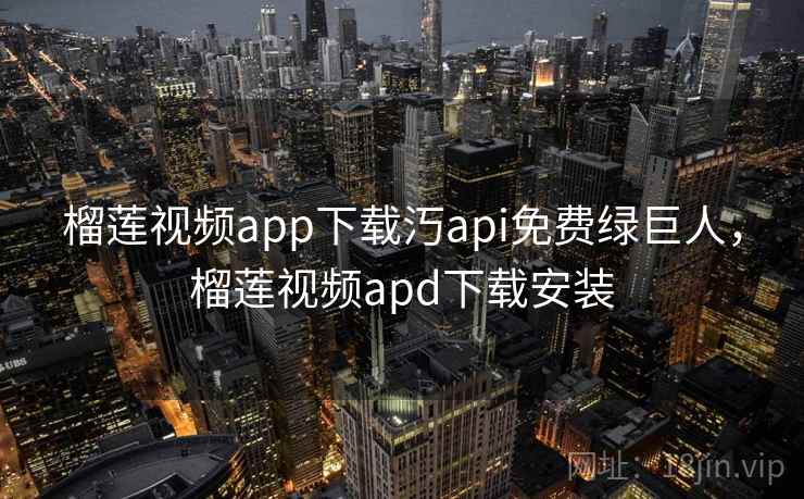 榴莲视频app下载汅api免费绿巨人，榴莲视频apd下载安装