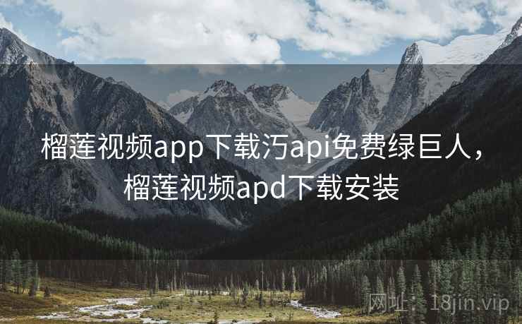 榴莲视频app下载汅api免费绿巨人，榴莲视频apd下载安装