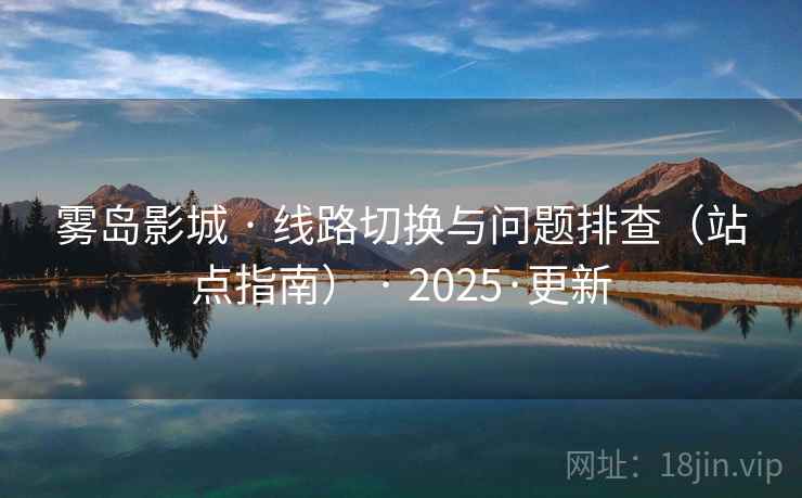 雾岛影城 · 线路切换与问题排查（站点指南） · 2025·更新