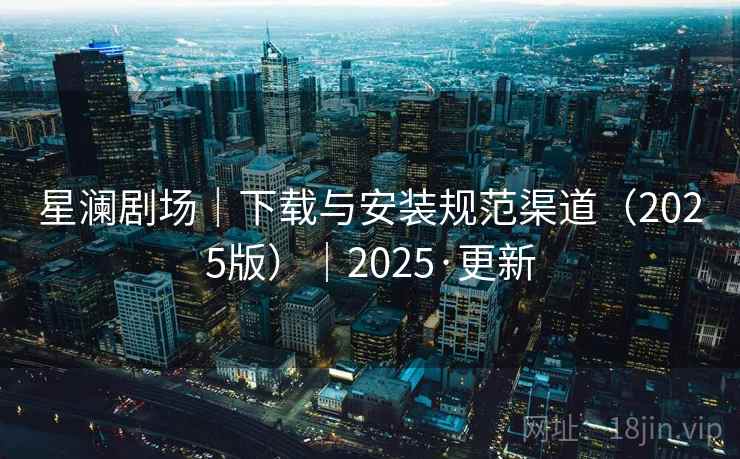 星澜剧场｜下载与安装规范渠道（2025版）｜2025·更新