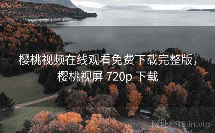 樱桃视频在线观看免费下载完整版，樱桃视屏 720p 下载