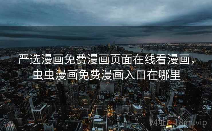 严选漫画免费漫画页面在线看漫画，虫虫漫画免费漫画入口在哪里