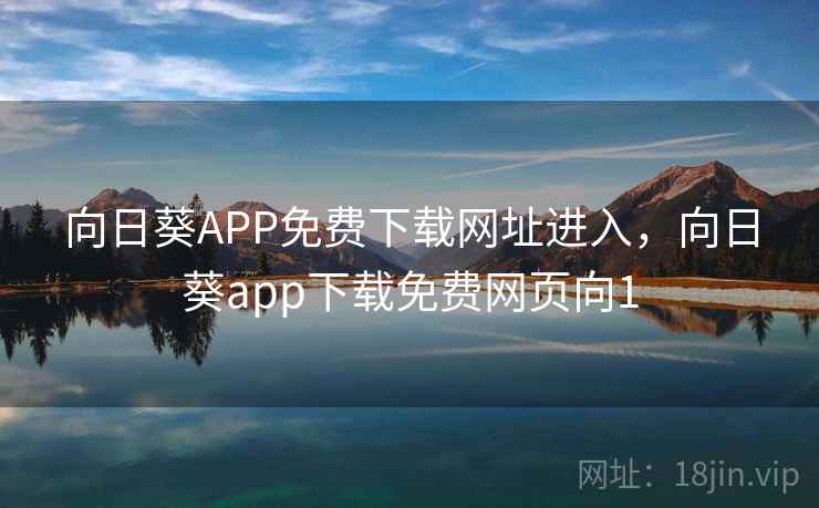 向日葵APP免费下载网址进入，向日葵app下载免费网页向1