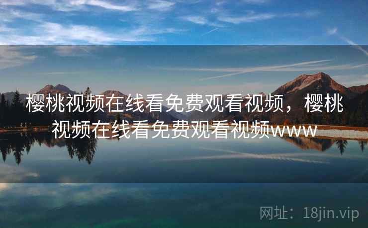 樱桃视频在线看免费观看视频，樱桃视频在线看免费观看视频www