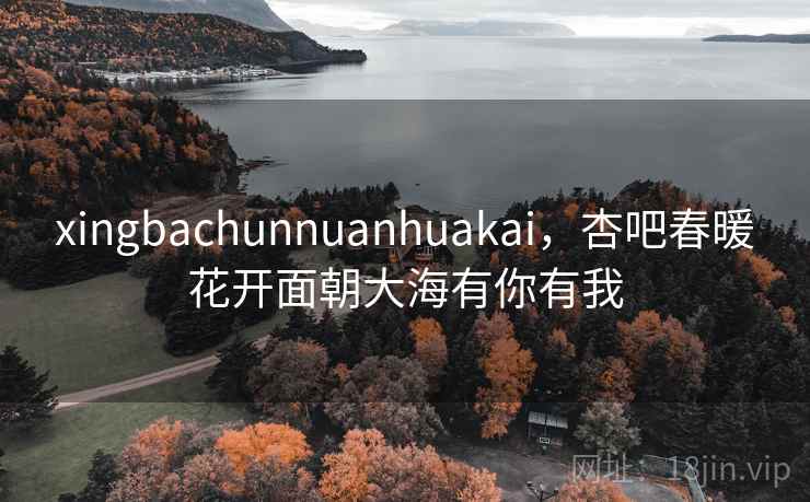 xingbachunnuanhuakai，杏吧春暖花开面朝大海有你有我