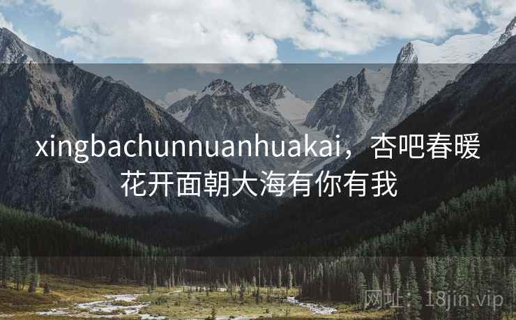 xingbachunnuanhuakai，杏吧春暖花开面朝大海有你有我