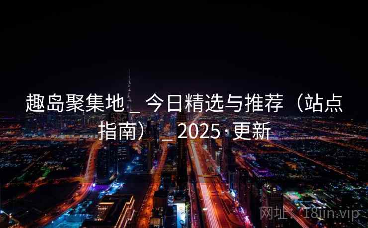 趣岛聚集地 _ 今日精选与推荐（站点指南） _ 2025·更新