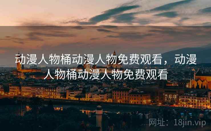 动漫人物桶动漫人物免费观看，动漫人物桶动漫人物免费观看