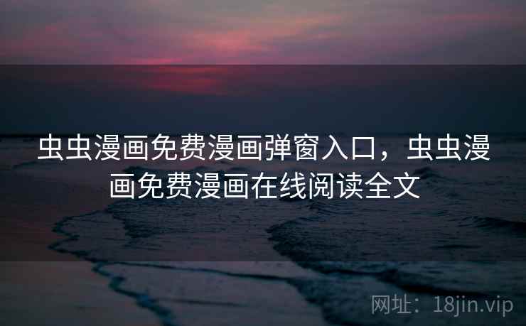 虫虫漫画免费漫画弹窗入口，虫虫漫画免费漫画在线阅读全文