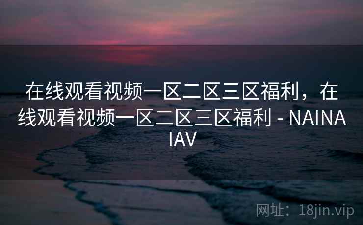 在线观看视频一区二区三区福利，在线观看视频一区二区三区福利 - NAINAIAV
