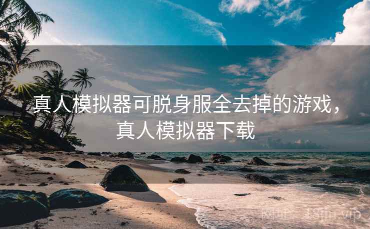 真人模拟器可脱身服全去掉的游戏，真人模拟器下载