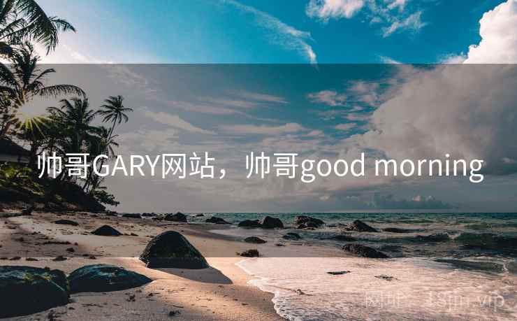 帅哥GARY网站，帅哥good morning