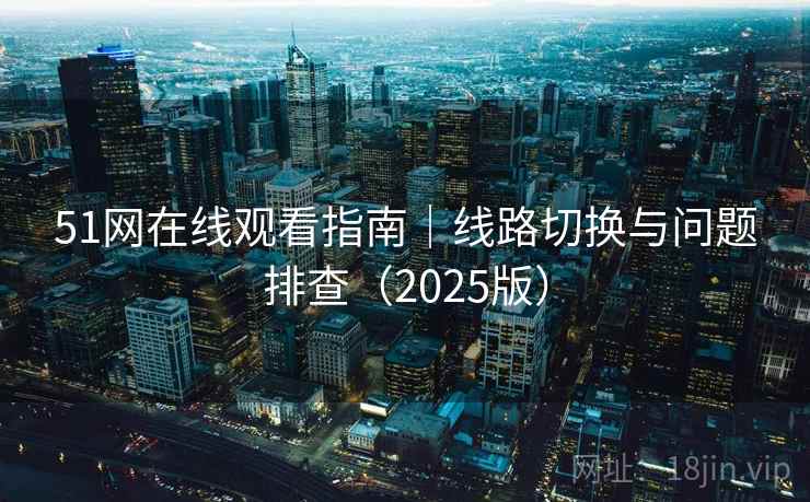 51网在线观看指南｜线路切换与问题排查（2025版）