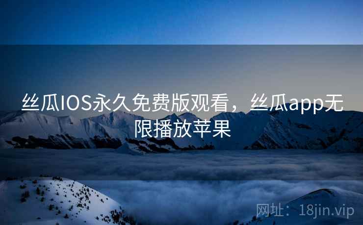 丝瓜IOS永久免费版观看，丝瓜app无限播放苹果