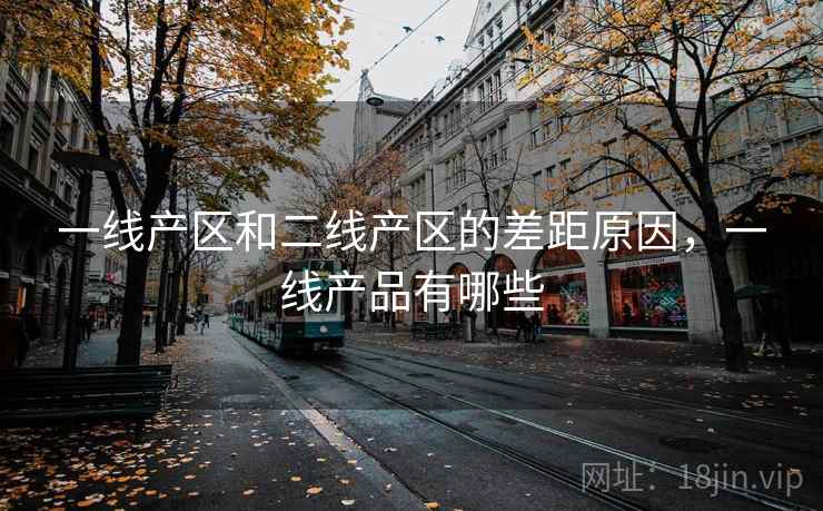 一线产区和二线产区的差距原因，一线产品有哪些