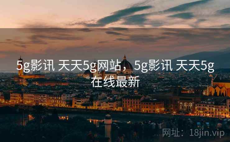 5g影讯 天天5g网站，5g影讯 天天5g在线最新
