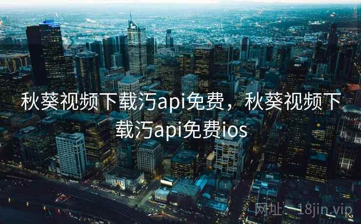 秋葵视频下载汅api免费，秋葵视频下载汅api免费ios