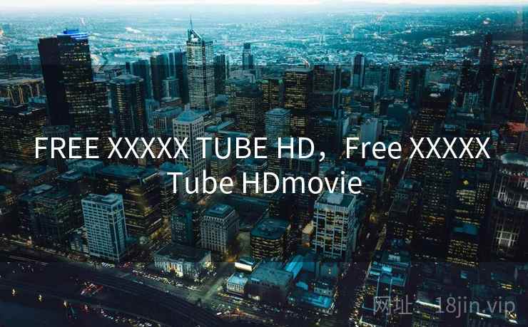 FREE XXXXX TUBE HD，Free XXXXX Tube HDmovie