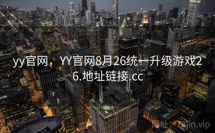 yy官网,YY官网8月26统一升级游戏26.地址链接.cc yy官网,YY官网8月26统一升级游戏26.地址链接.cc