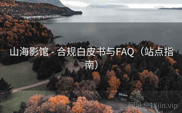 山海影馆 - 合规白皮书与FAQ(站点指南) 山海影馆 - 合规白皮书与FAQ(站点指南)