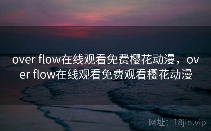 over flow在线观看免费樱花动漫，over flow在线观看免费观看樱花动漫