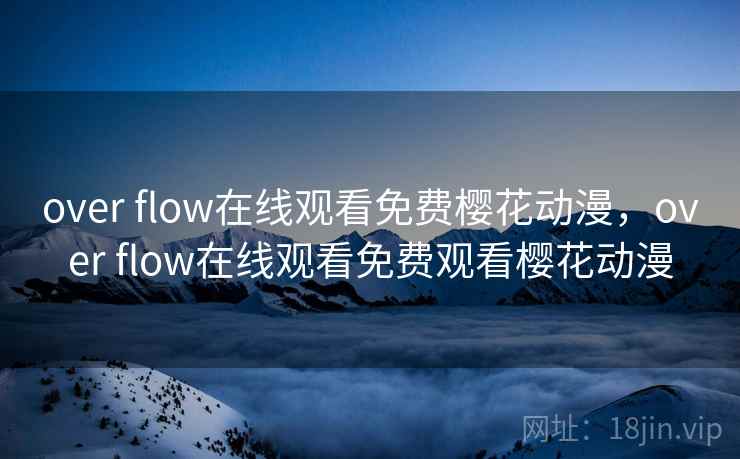 over flow在线观看免费樱花动漫，over flow在线观看免费观看樱花动漫