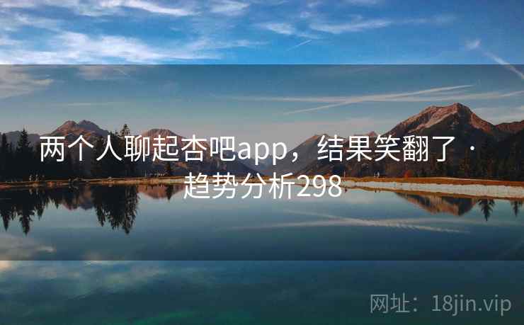 两个人聊起杏吧app,结果笑翻了 · 趋势分析298 两个人聊起杏吧app,结果笑翻了 · 趋势分析298