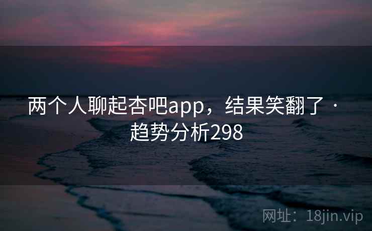 两个人聊起杏吧app,结果笑翻了 · 趋势分析298 两个人聊起杏吧app,结果笑翻了 · 趋势分析298