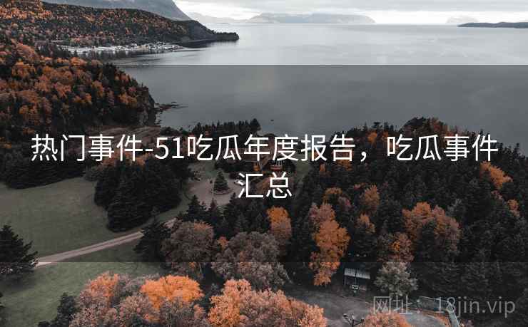 热门事件-51吃瓜年度报告，吃瓜事件汇总