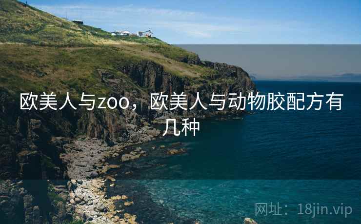 欧美人与zoo，欧美人与动物胶配方有几种