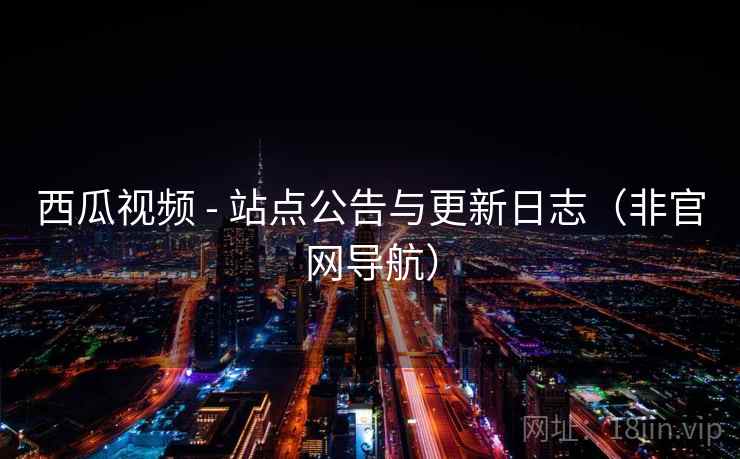 西瓜视频 - 站点公告与更新日志（非官网导航）