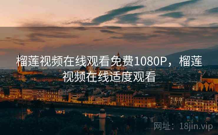 榴莲视频在线观看免费1080P，榴莲视频在线适度观看